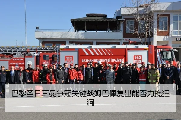 巴黎圣日耳曼争冠关键战姆巴佩复出能否力挽狂澜